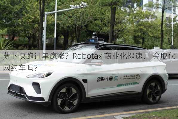 萝卜快跑订单疯涨？Robotaxi商业化提速， 会取代网约车吗？