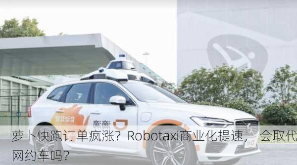 萝卜快跑订单疯涨？Robotaxi商业化提速， 会取代网约车吗？