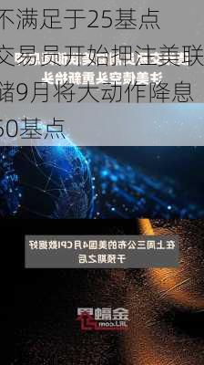 不满足于25基点 交易员开始押注美联储9月将大动作降息50基点