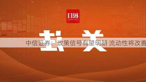 中信证券：政策信号有望明朗 流动性将改善