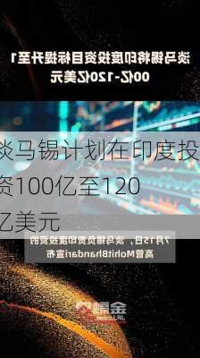 淡马锡计划在印度投资100亿至120亿美元