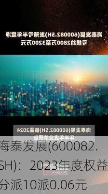 海泰发展(600082.SH)：2023年度权益分派10派0.06元