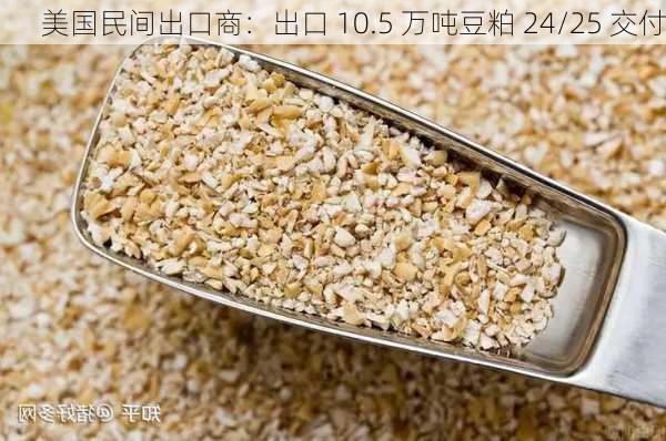 美国民间出口商：出口 10.5 万吨豆粕 24/25 交付