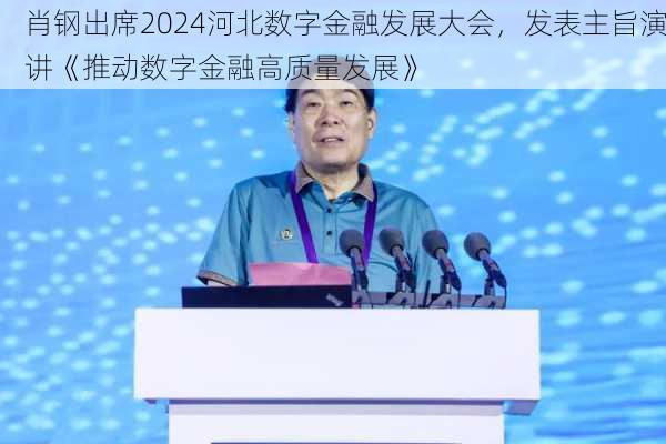 肖钢出席2024河北数字金融发展大会，发表主旨演讲《推动数字金融高质量发展》