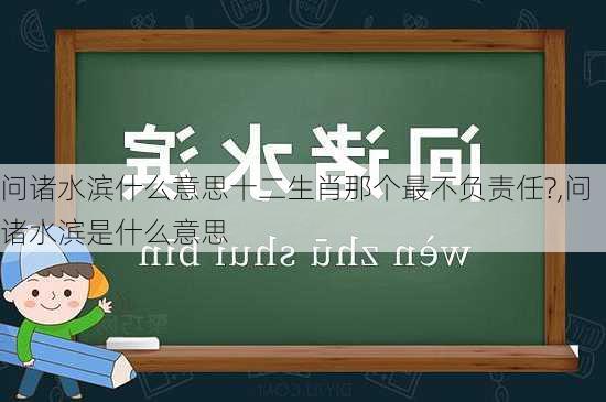 问诸水滨什么意思十二生肖那个最不负责任?,问诸水滨是什么意思