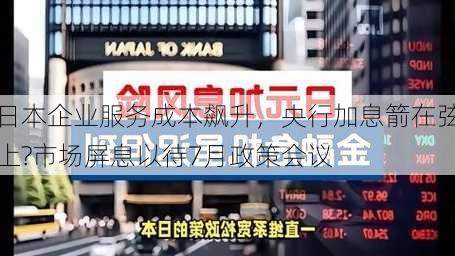 日本企业服务成本飙升，央行加息箭在弦上?市场屏息以待7月政策会议