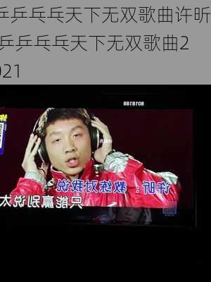 乒乒乓乓天下无双歌曲许昕,乒乒乓乓天下无双歌曲2021