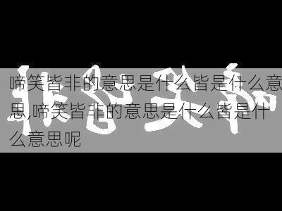 啼笑皆非的意思是什么皆是什么意思,啼笑皆非的意思是什么皆是什么意思呢