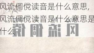 风流倜傥读音是什么意思,风流倜傥读音是什么意思是什么