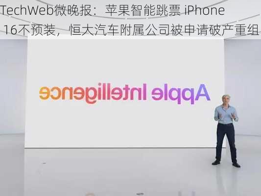 TechWeb微晚报：苹果智能跳票 iPhone 16不预装，恒大汽车附属公司被申请破产重组