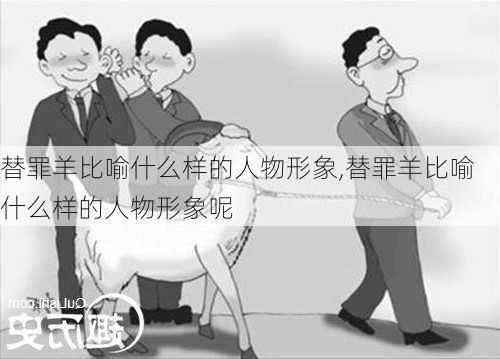 替罪羊比喻什么样的人物形象,替罪羊比喻什么样的人物形象呢