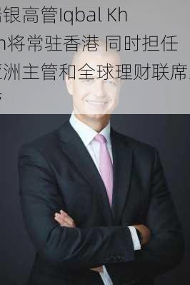 瑞银高管Iqbal Khan将常驻香港 同时担任亚洲主管和全球理财联席主管