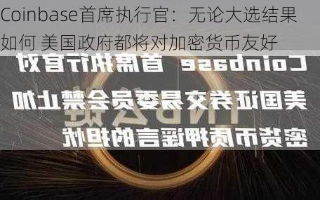 Coinbase首席执行官：无论大选结果如何 美国政府都将对加密货币友好