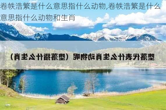 卷帙浩繁是什么意思指什么动物,卷帙浩繁是什么意思指什么动物和生肖