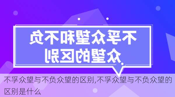 不孚众望与不负众望的区别,不孚众望与不负众望的区别是什么