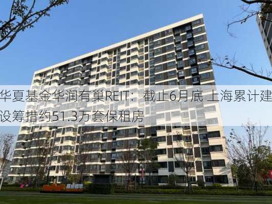 华夏基金华润有巢REIT：截止6月底 上海累计建设筹措约51.3万套保租房