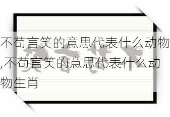 不苟言笑的意思代表什么动物,不苟言笑的意思代表什么动物生肖