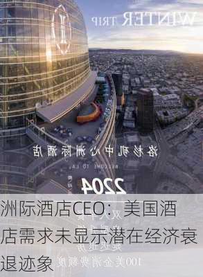 洲际酒店CEO：美国酒店需求未显示潜在经济衰退迹象