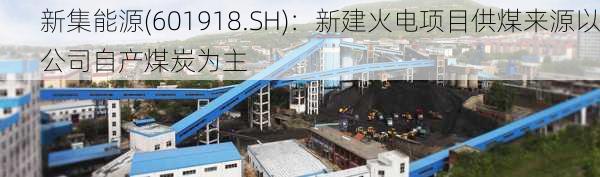 新集能源(601918.SH)：新建火电项目供煤来源以公司自产煤炭为主