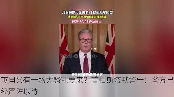 英国又有一场大骚乱要来？首相斯塔默警告：警方已经严阵以待！