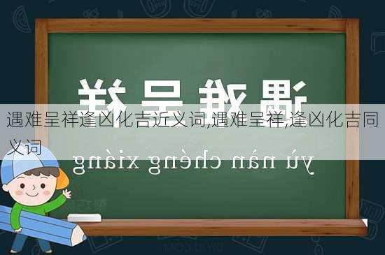 遇难呈祥逢凶化吉近义词,遇难呈祥,逢凶化吉同义词