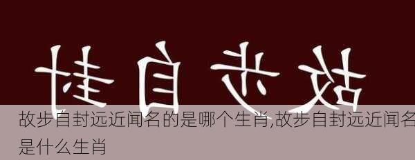 故步自封远近闻名的是哪个生肖,故步自封远近闻名是什么生肖