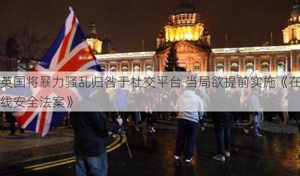 英国将暴力骚乱归咎于社交平台 当局欲提前实施《在线安全法案》