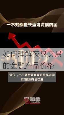 如何理解夜盘交易的金融产品价格