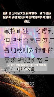 藏格矿业：考虑到钾肥大合同已签订叠加秋耕对钾肥的需求 钾肥价格后续有望企稳