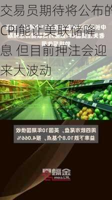 交易员期待将公布的CPI能让美联储降息 但目前押注会迎来大波动