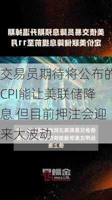 交易员期待将公布的CPI能让美联储降息 但目前押注会迎来大波动