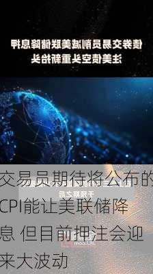 交易员期待将公布的CPI能让美联储降息 但目前押注会迎来大波动