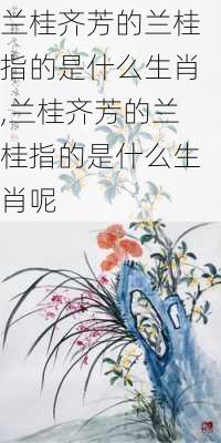 兰桂齐芳的兰桂指的是什么生肖,兰桂齐芳的兰桂指的是什么生肖呢