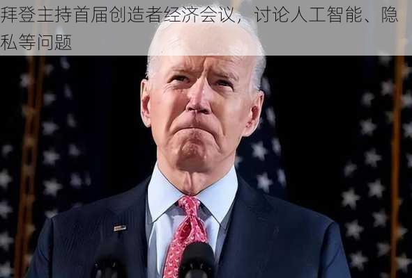 拜登主持首届创造者经济会议，讨论人工智能、隐私等问题