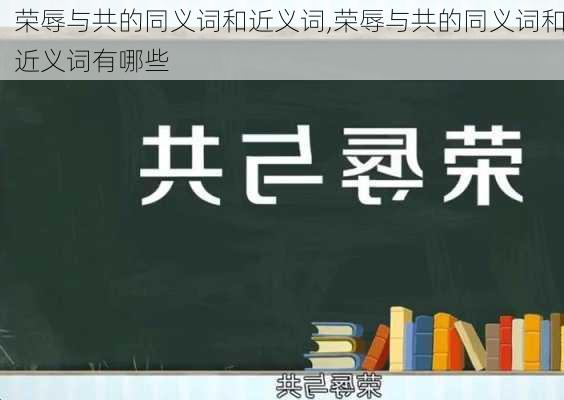 荣辱与共的同义词和近义词,荣辱与共的同义词和近义词有哪些