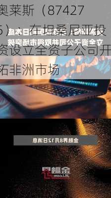 奥莱斯（874275）：在坦桑尼亚投资设立全资子公司开拓非洲市场