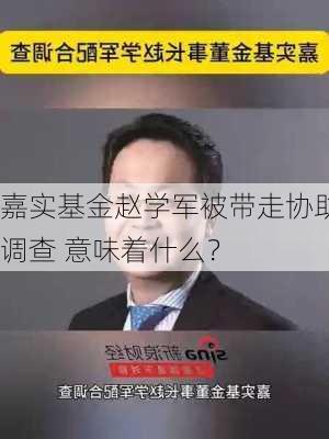 嘉实基金赵学军被带走协助调查 意味着什么？