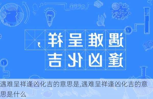 遇难呈祥逢凶化吉的意思是,遇难呈祥逢凶化吉的意思是什么