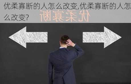 优柔寡断的人怎么改变,优柔寡断的人怎么改变?