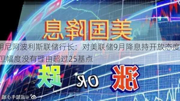 明尼阿波利斯联储行长：对美联储9月降息持开放态度 但幅度没有理由超过25基点