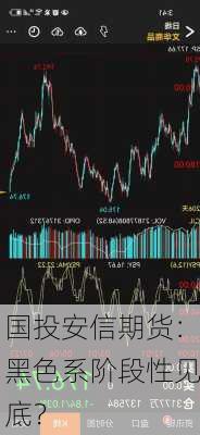 国投安信期货：黑色系阶段性见底？