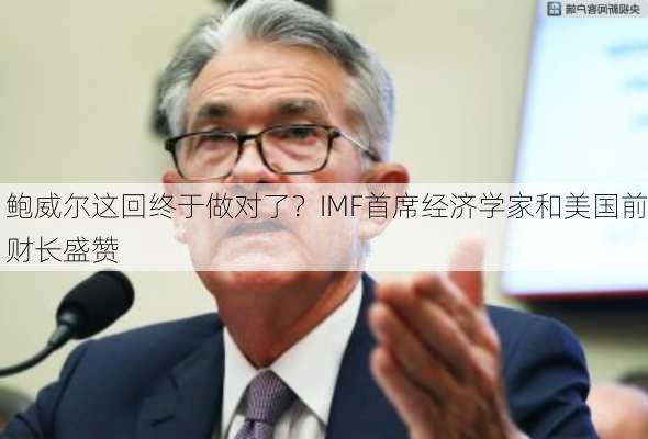 鲍威尔这回终于做对了？IMF首席经济学家和美国前财长盛赞