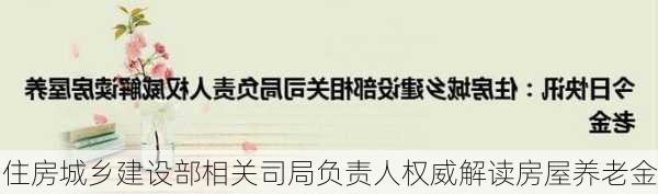 住房城乡建设部相关司局负责人权威解读房屋养老金