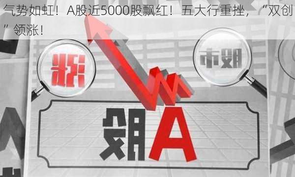 气势如虹！A股近5000股飘红！五大行重挫，“双创”领涨！