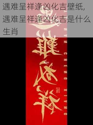 遇难呈祥逢凶化吉壁纸,遇难呈祥逢凶化吉是什么生肖