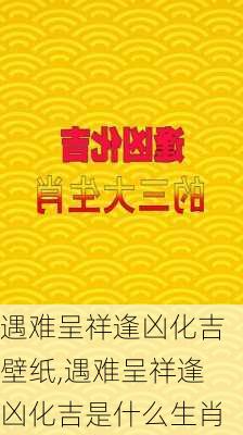 遇难呈祥逢凶化吉壁纸,遇难呈祥逢凶化吉是什么生肖