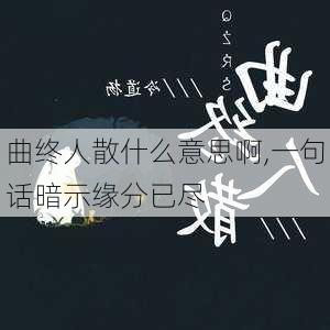 曲终人散什么意思啊,一句话暗示缘分已尽