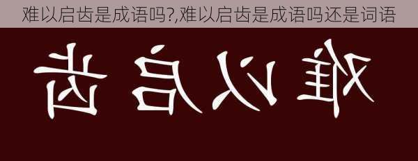 难以启齿是成语吗?,难以启齿是成语吗还是词语