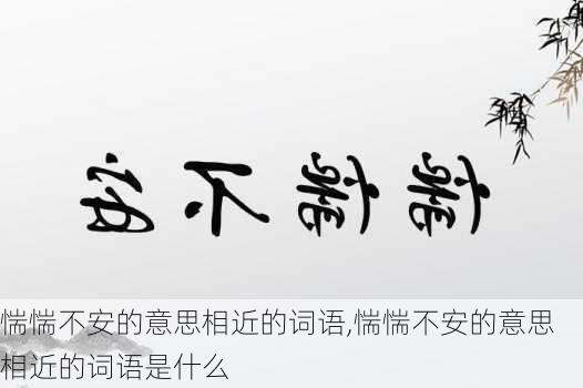 惴惴不安的意思相近的词语,惴惴不安的意思相近的词语是什么