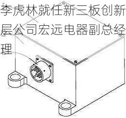 李虎林就任新三板创新层公司宏远电器副总经理